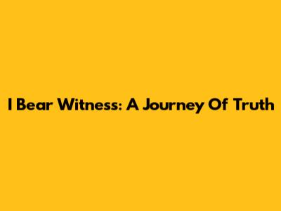 I Bear Witness: A Journey Of Truth