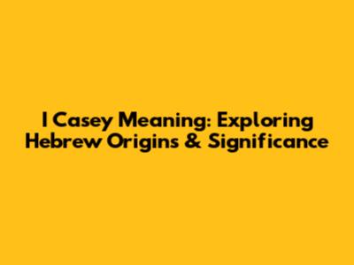I Casey Meaning: Exploring Hebrew Origins & Significance