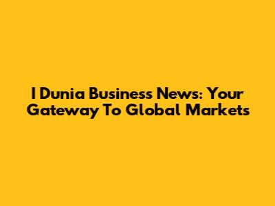 I Dunia Business News: Your Gateway To Global Markets