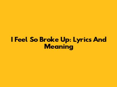 I Feel So Broke Up: Lyrics And Meaning