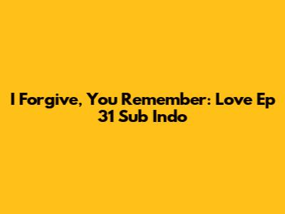 I Forgive, You Remember: Love Ep 31 Sub Indo