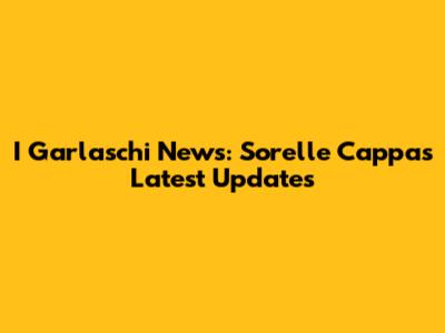 I Garlaschi News: Sorelle Cappa's Latest Updates