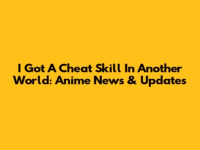 I Got A Cheat Skill In Another World: Anime News & Updates
