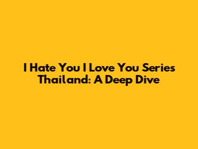 I Hate You I Love You Series Thailand: A Deep Dive