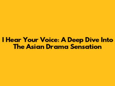 I Hear Your Voice: A Deep Dive Into The Asian Drama Sensation