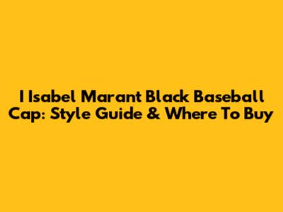 I Isabel Marant Black Baseball Cap: Style Guide & Where To Buy