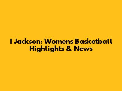 I Jackson: Women's Basketball Highlights & News