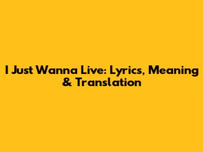 I Just Wanna Live: Lyrics, Meaning & Translation