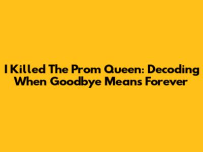 I Killed The Prom Queen: Decoding 'When Goodbye Means Forever'