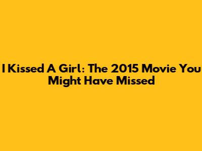 I Kissed A Girl: The 2015 Movie You Might Have Missed