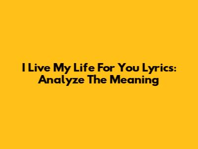 I Live My Life For You Lyrics: Analyze The Meaning