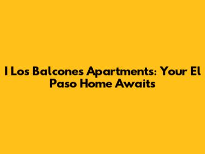 I Los Balcones Apartments: Your El Paso Home Awaits