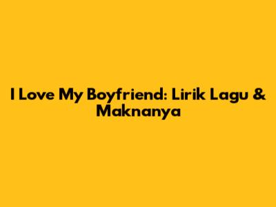 I Love My Boyfriend: Lirik Lagu & Maknanya