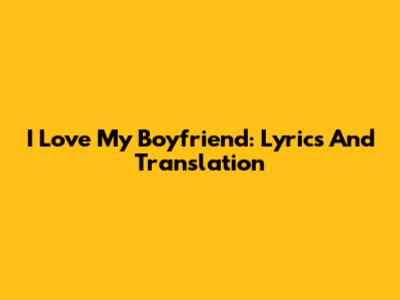 I Love My Boyfriend: Lyrics And Translation
