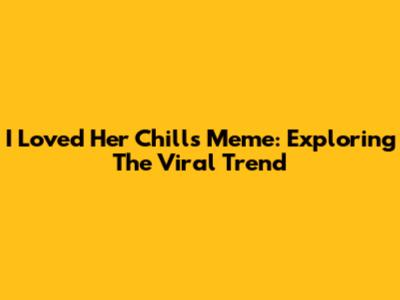 I Loved Her Chills Meme: Exploring The Viral Trend