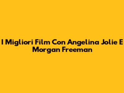 I Migliori Film Con Angelina Jolie E Morgan Freeman