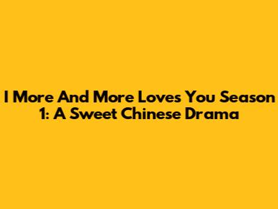 I More And More Loves You Season 1: A Sweet Chinese Drama