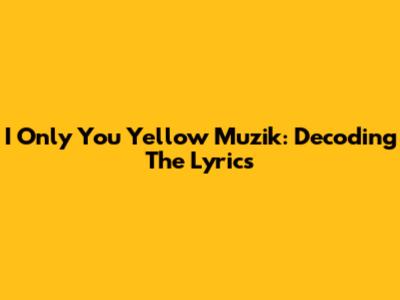 I Only You Yellow Muzik: Decoding The Lyrics