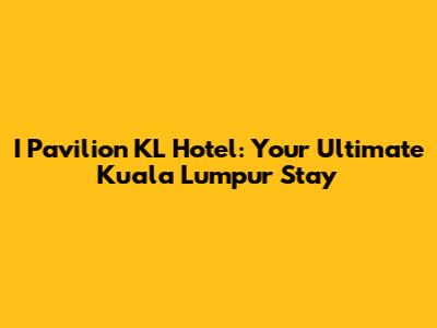I Pavilion KL Hotel: Your Ultimate Kuala Lumpur Stay