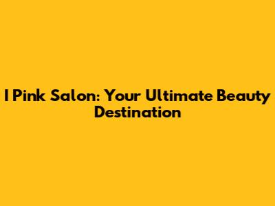 I Pink Salon: Your Ultimate Beauty Destination