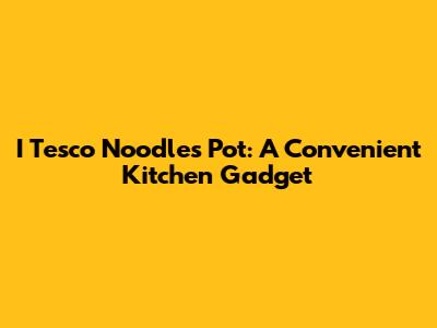 I Tesco Noodles Pot: A Convenient Kitchen Gadget