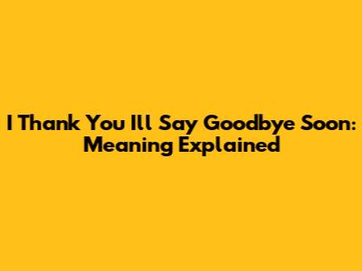 I Thank You I'll Say Goodbye Soon: Meaning Explained