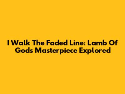I Walk The Faded Line: Lamb Of God's Masterpiece Explored