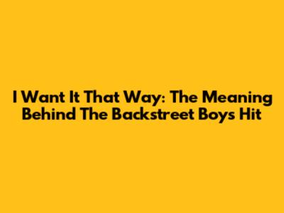 I Want It That Way: The Meaning Behind The Backstreet Boys Hit