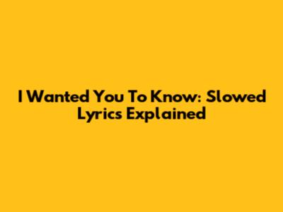 I Wanted You To Know: Slowed Lyrics Explained