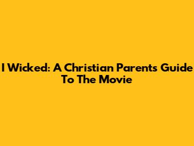 I Wicked: A Christian Parent's Guide To The Movie