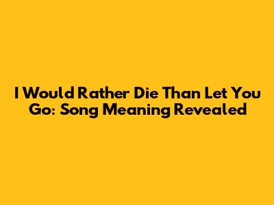 I Would Rather Die Than Let You Go: Song Meaning Revealed