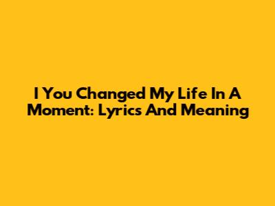 I You Changed My Life In A Moment: Lyrics And Meaning