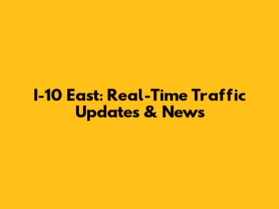 I-10 East: Real-Time Traffic Updates & News