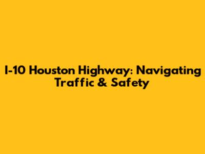 I-10 Houston Highway: Navigating Traffic & Safety