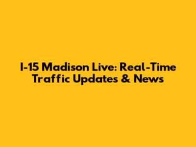 I-15 Madison Live: Real-Time Traffic Updates & News