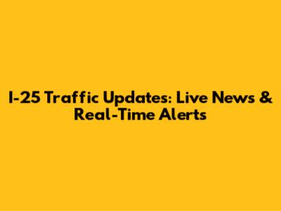 I-25 Traffic Updates: Live News & Real-Time Alerts