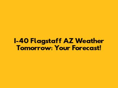 I-40 Flagstaff AZ Weather Tomorrow: Your Forecast!
