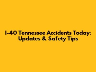 I-40 Tennessee Accidents Today: Updates & Safety Tips