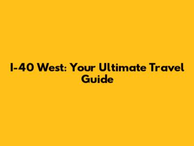 I-40 West: Your Ultimate Travel Guide