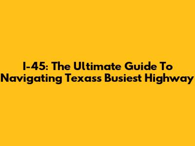 I-45: The Ultimate Guide To Navigating Texas's Busiest Highway