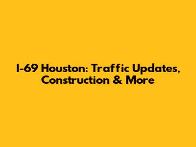I-69 Houston: Traffic Updates, Construction & More