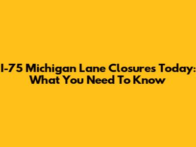 I-75 Michigan Lane Closures Today: What You Need To Know