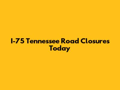 I-75 Tennessee Road Closures Today