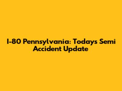 I-80 Pennsylvania: Today's Semi Accident Update