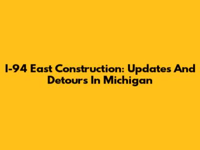 I-94 East Construction: Updates And Detours In Michigan