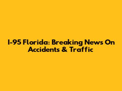 I-95 Florida: Breaking News On Accidents & Traffic