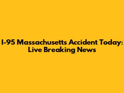 I-95 Massachusetts Accident Today: Live Breaking News