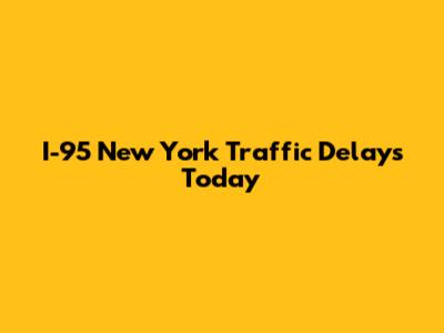 I-95 New York Traffic Delays Today
