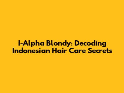 I-Alpha Blondy: Decoding Indonesian Hair Care Secrets