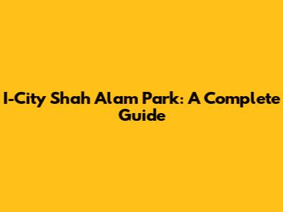 I-City Shah Alam Park: A Complete Guide